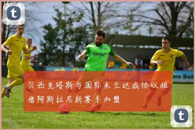 贝西克塔斯与国际米兰达成协议租借阿斯拉尼新赛季加盟