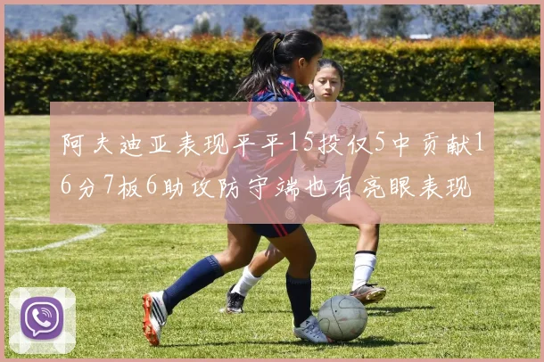 阿夫迪亚表现平平15投仅5中贡献16分7板6助攻防守端也有亮眼表现