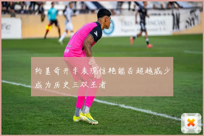 约基奇开季表现惊艳能否超越威少成为历史三双王者