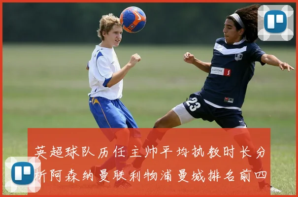 英超球队历任主帅平均执教时长分析阿森纳曼联利物浦曼城排名前四