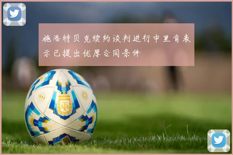 施洛特贝克续约谈判进行中里肯表示已提出优厚合同条件