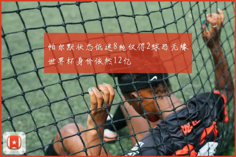 帕尔默状态低迷8轮仅得2球恐无缘世界杯身价依然12亿