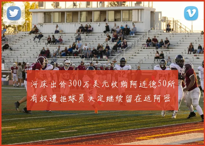 河床出价300万美元收购阿连德50所有权遭拒球员决定继续留在迈阿密