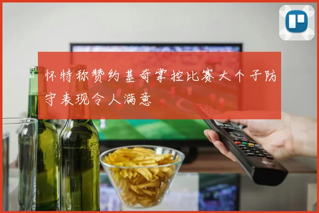 怀特称赞约基奇掌控比赛大个子防守表现令人满意