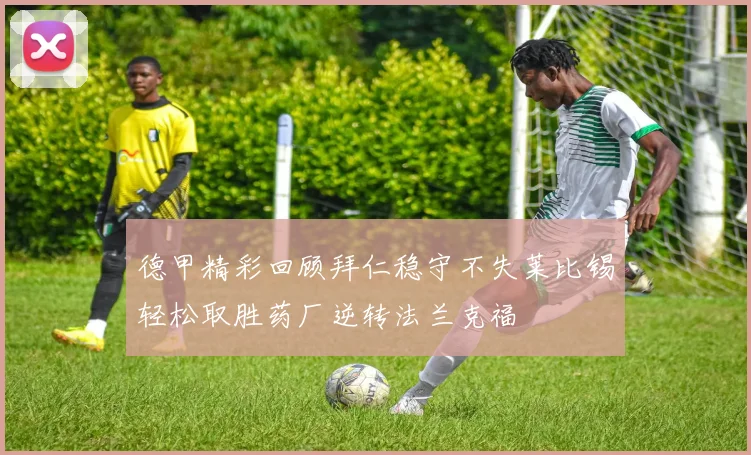 德甲精彩回顾拜仁稳守不失莱比锡轻松取胜药厂逆转法兰克福