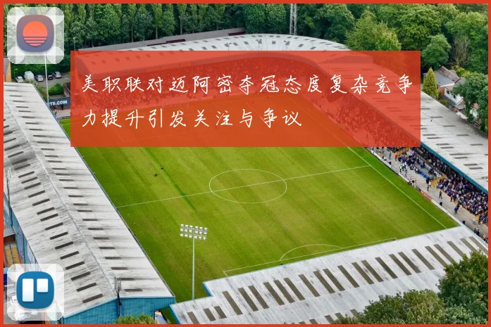 美职联对迈阿密夺冠态度复杂竞争力提升引发关注与争议