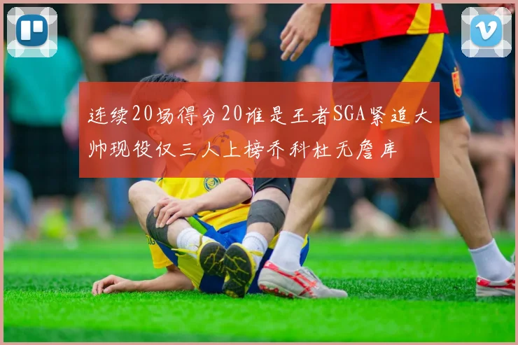 连续20场得分20谁是王者SGA紧追大帅现役仅三人上榜乔科杜无詹库