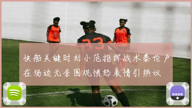 快船关键时刻小范指挥战术泰伦卢在场边无奈围观愤怒表情引热议