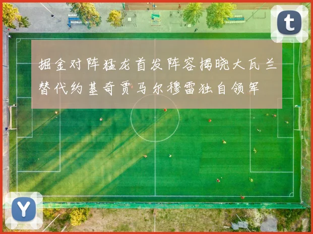 掘金对阵猛龙首发阵容揭晓大瓦兰替代约基奇贾马尔穆雷独自领军