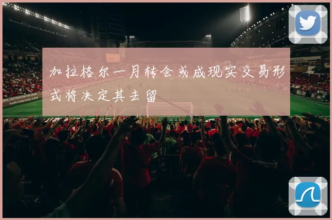 加拉格尔一月转会或成现实交易形式将决定其去留