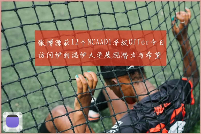 张博源获12个NCAAD1学校Offer今日访问伊利诺伊大学展现潜力与希望