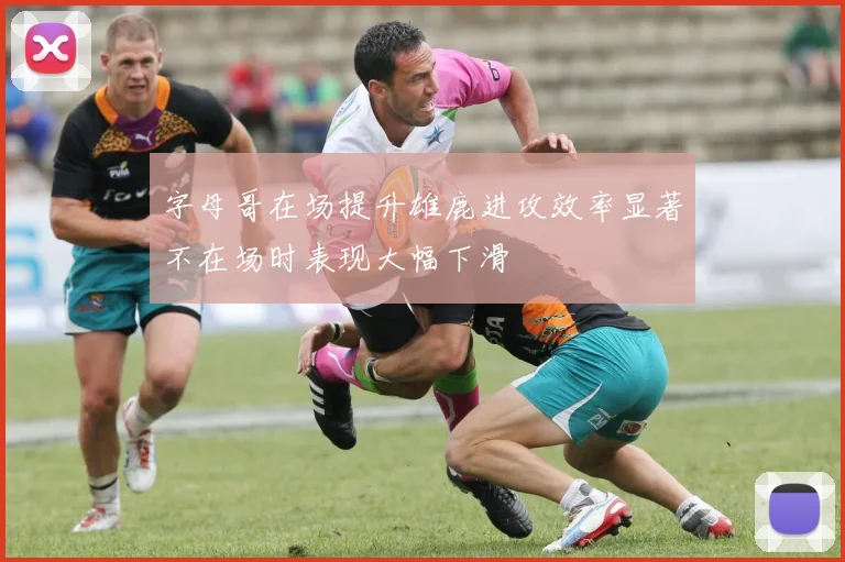 字母哥在场提升雄鹿进攻效率显著不在场时表现大幅下滑