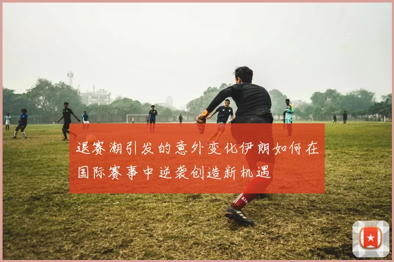 退赛潮引发的意外变化伊朗如何在国际赛事中逆袭创造新机遇