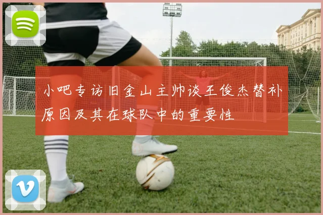 小吧专访旧金山主帅谈王俊杰替补原因及其在球队中的重要性