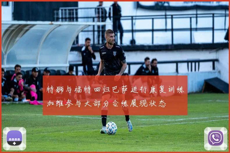特狮与福特回归巴萨进行康复训练加维参与大部分合练展现状态