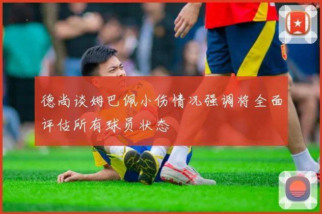 德尚谈姆巴佩小伤情况强调将全面评估所有球员状态