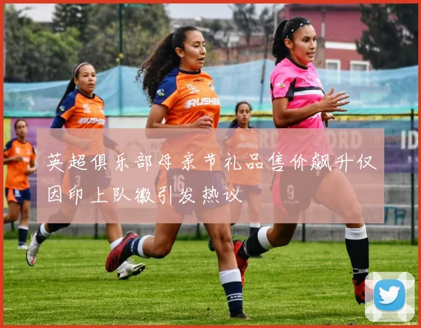 英超俱乐部母亲节礼品售价飙升仅因印上队徽引发热议