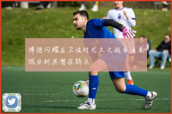 博德闪耀后卫谈对尤文之战专注表现分析其潜在弱点