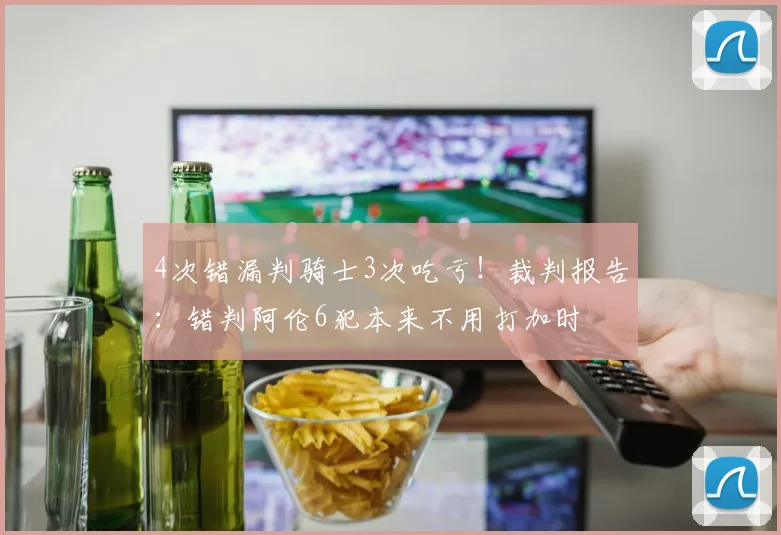 4次错漏判骑士3次吃亏！裁判报告：错判阿伦6犯本来不用打加时