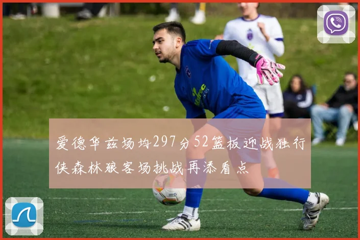 爱德华兹场均297分52篮板迎战独行侠森林狼客场挑战再添看点