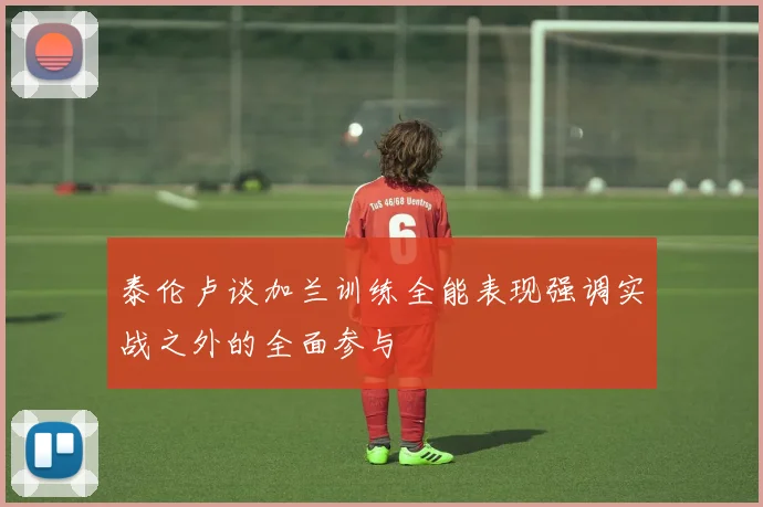 泰伦卢谈加兰训练全能表现强调实战之外的全面参与