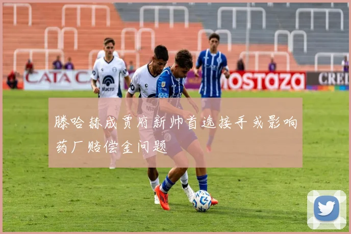 滕哈赫成贾府新帅首选接手或影响药厂赔偿金问题
