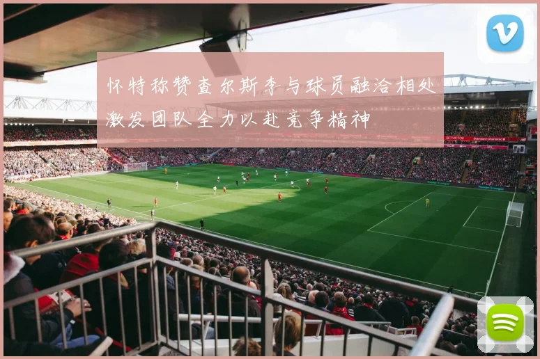 怀特称赞查尔斯李与球员融洽相处激发团队全力以赴竞争精神