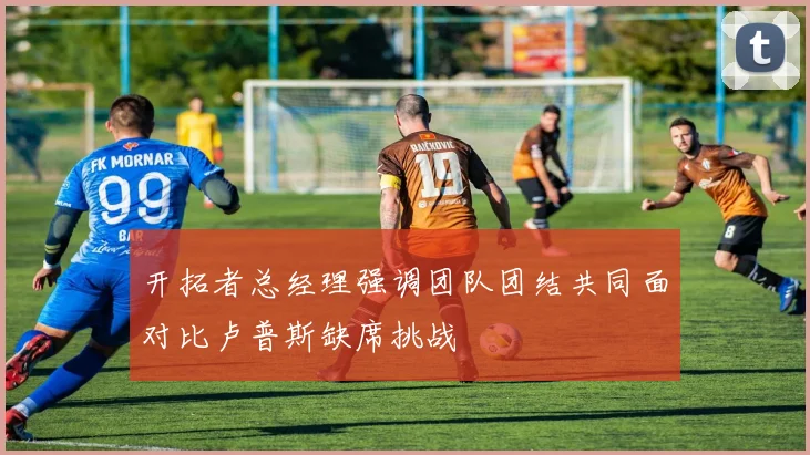 开拓者总经理强调团队团结共同面对比卢普斯缺席挑战