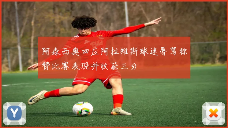 阿森西奥回应阿拉维斯球迷辱骂称赞比赛表现并收获三分