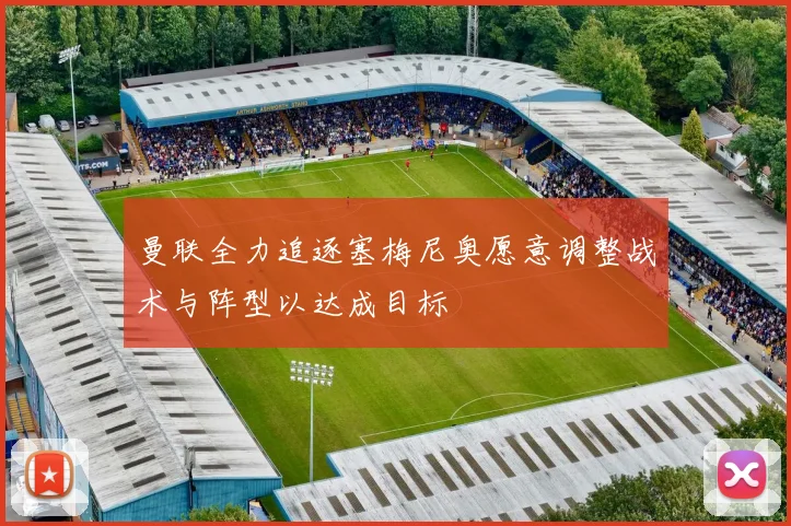 曼联全力追逐塞梅尼奥愿意调整战术与阵型以达成目标