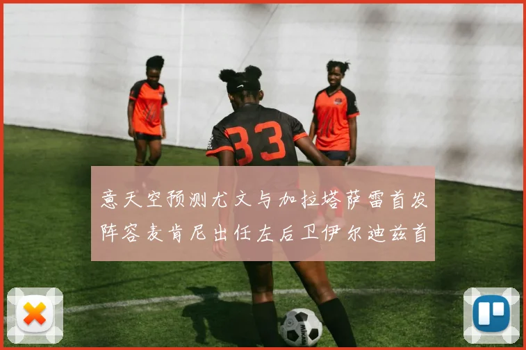 意天空预测尤文与加拉塔萨雷首发阵容麦肯尼出任左后卫伊尔迪兹首发出战