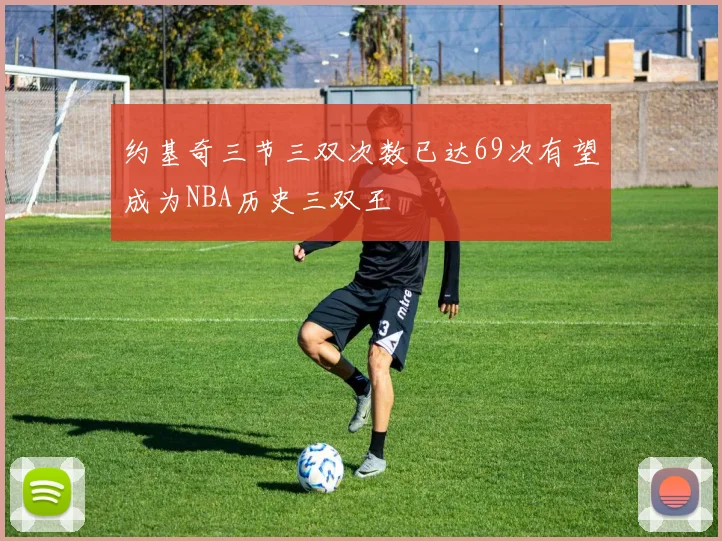 约基奇三节三双次数已达69次有望成为NBA历史三双王
