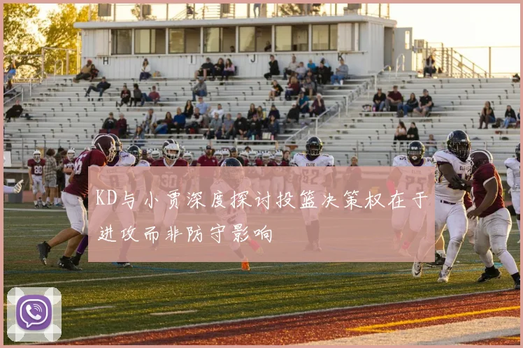 KD与小贾深度探讨投篮决策权在于进攻而非防守影响