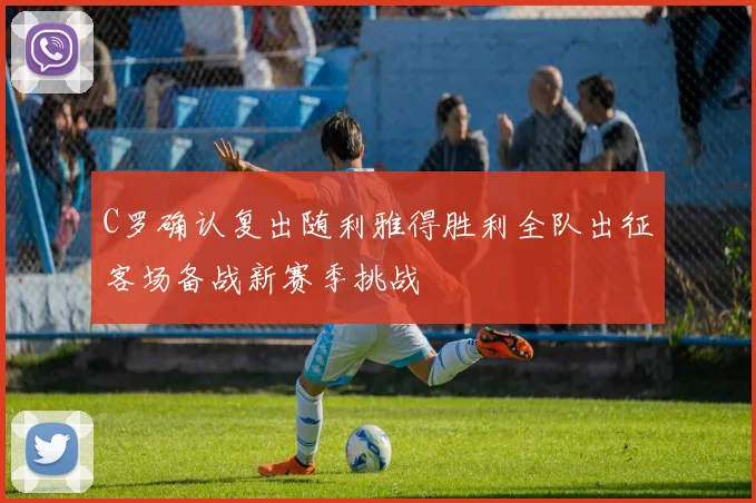 C罗确认复出随利雅得胜利全队出征客场备战新赛季挑战