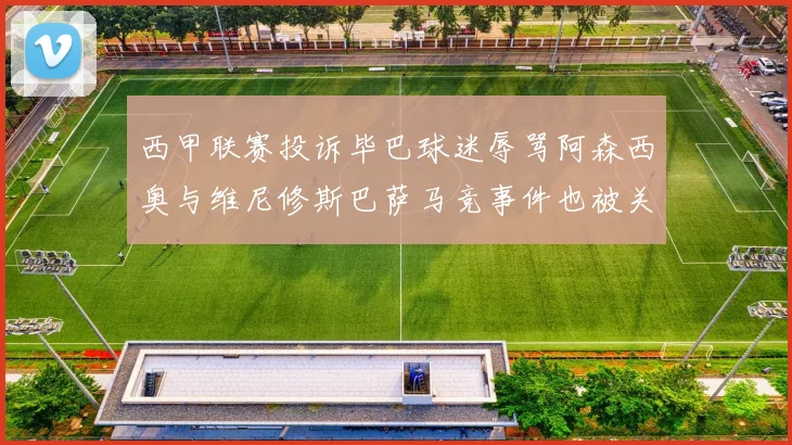 西甲联赛投诉毕巴球迷辱骂阿森西奥与维尼修斯巴萨马竞事件也被关注